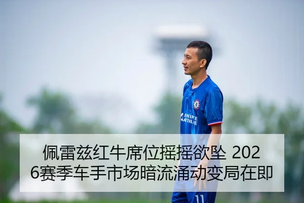 佩雷兹红牛席位摇摇欲坠 2026赛季车手市场暗流涌动变局在即