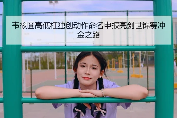 韦筱圆高低杠独创动作命名申报亮剑世锦赛冲金之路