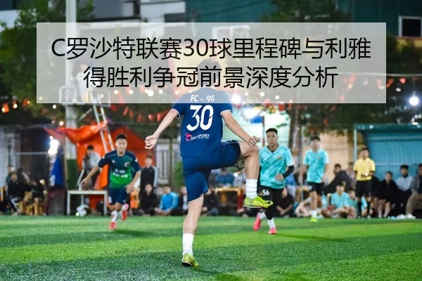 C罗沙特联赛30球里程碑与利雅得胜利争冠前景深度分析