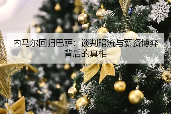 内马尔回归巴萨：谈判暗流与薪资博弈背后的真相