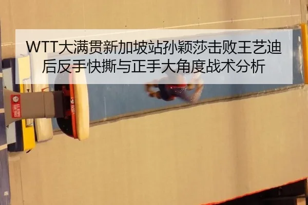 WTT大满贯新加坡站孙颖莎击败王艺迪后反手快撕与正手大角度战术分析